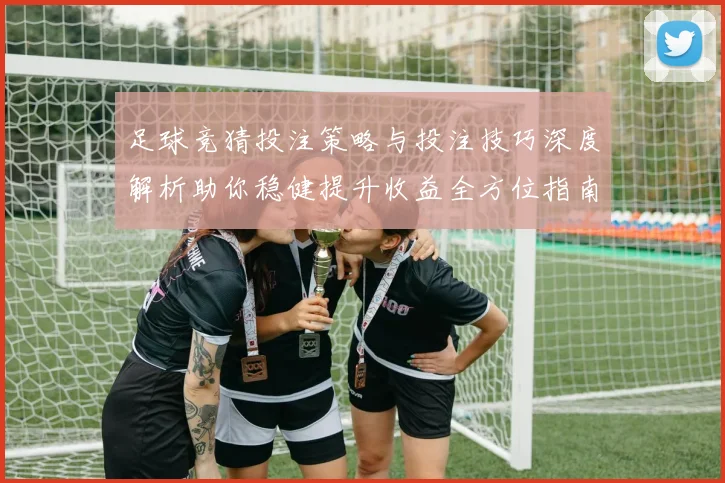 足球竞猜投注策略与投注技巧深度解析助你稳健提升收益全方位指南