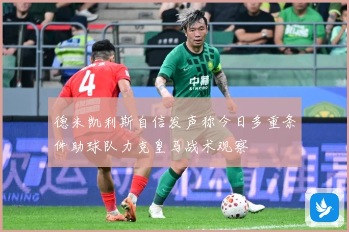 德米凯利斯自信发声称今日多重条件助球队力克皇马战术观察
