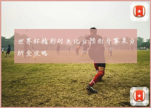 世界杯精彩对决比分预测与赛果分析全攻略