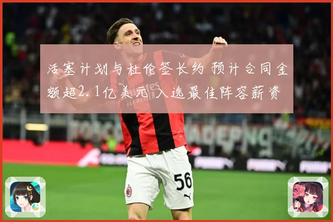 活塞计划与杜伦签长约 预计合同金额超2.1亿美元 入选最佳阵容薪资将激增