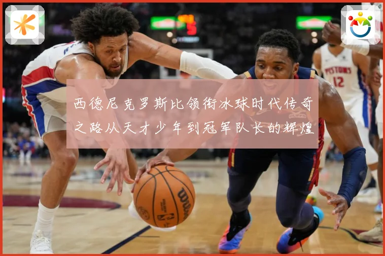 西德尼克罗斯比领衔冰球时代传奇之路从天才少年到冠军队长的辉煌征程