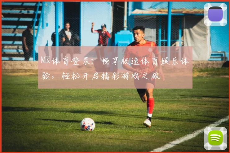MK体育登录：畅享极速体育娱乐体验，轻松开启精彩游戏之旅