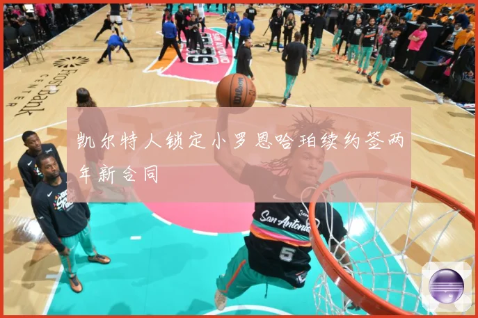 凯尔特人锁定小罗恩哈珀续约签两年新合同