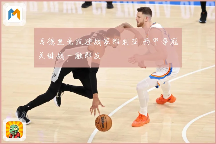 马德里竞技迎战塞维利亚 西甲争冠关键战一触即发