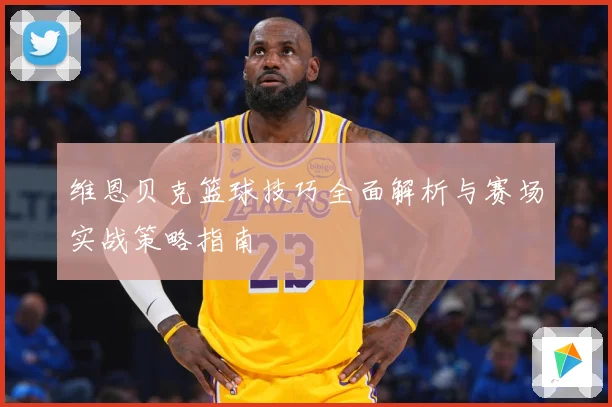 维恩贝克篮球技巧全面解析与赛场实战策略指南