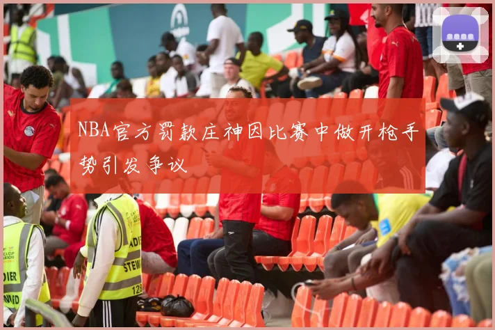 NBA官方罚款庄神因比赛中做开枪手势引发争议