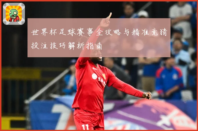 世界杯足球赛事全攻略与精准竞猜投注技巧解析指南