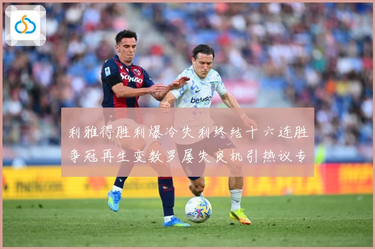 利雅得胜利爆冷失利终结十六连胜争冠再生变数罗屡失良机引热议专题观察