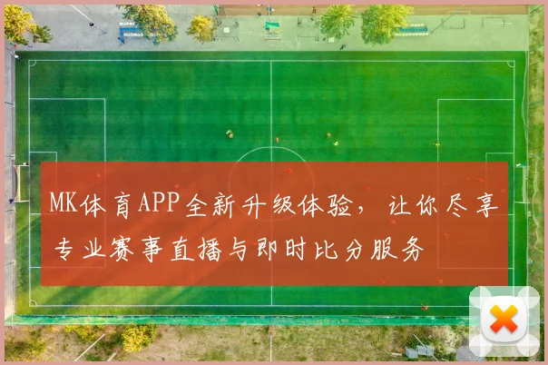 MK体育APP全新升级体验，让你尽享专业赛事直播与即时比分服务