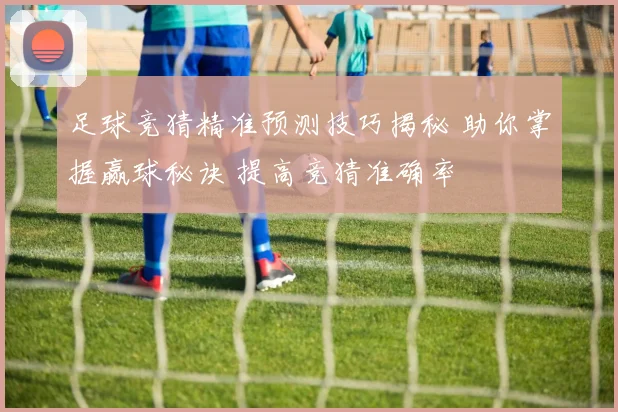 足球竞猜精准预测技巧揭秘 助你掌握赢球秘诀 提高竞猜准确率