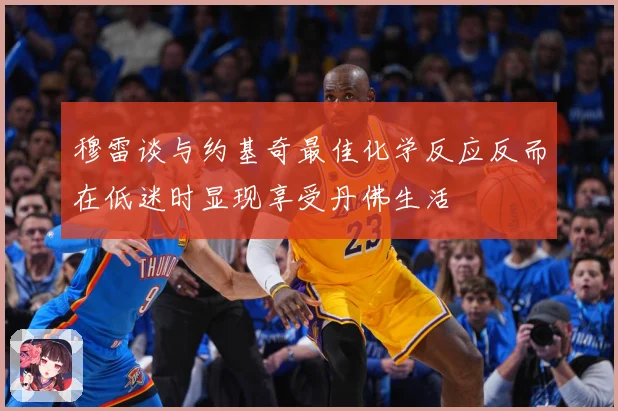 穆雷谈与约基奇最佳化学反应反而在低迷时显现享受丹佛生活