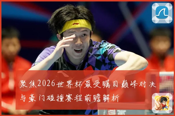 聚焦2026世界杯最受瞩目巅峰对决与豪门碰撞赛程前瞻解析
