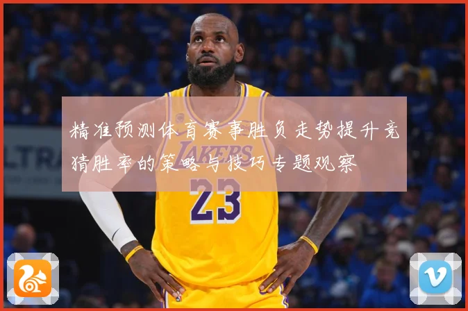 精准预测体育赛事胜负走势提升竞猜胜率的策略与技巧专题观察