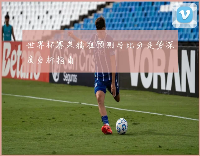 世界杯赛果精准预测与比分走势深度分析指南