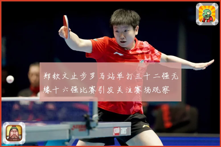 郑钦文止步罗马站单打三十二强无缘十六强比赛引发关注赛场观察
