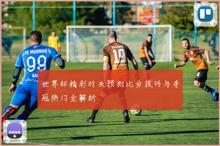 世界杯精彩对决预测比分技巧与夺冠热门全解析