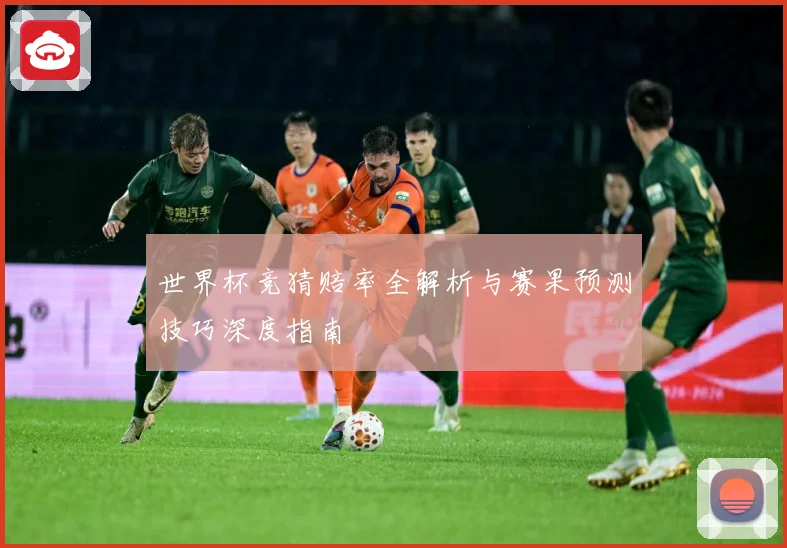 世界杯竞猜赔率全解析与赛果预测技巧深度指南