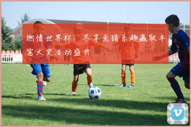 燃情世界杯，尽享竞猜乐趣赢取丰富大奖活动盛典