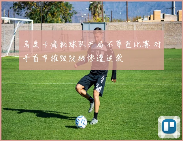 乌度卡痛批球队开局不尊重比赛 对手首节摧毁防线惨遭逆袭