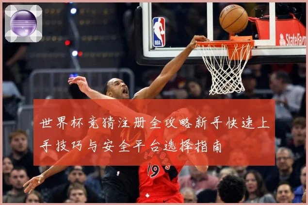 世界杯竞猜注册全攻略新手快速上手技巧与安全平台选择指南