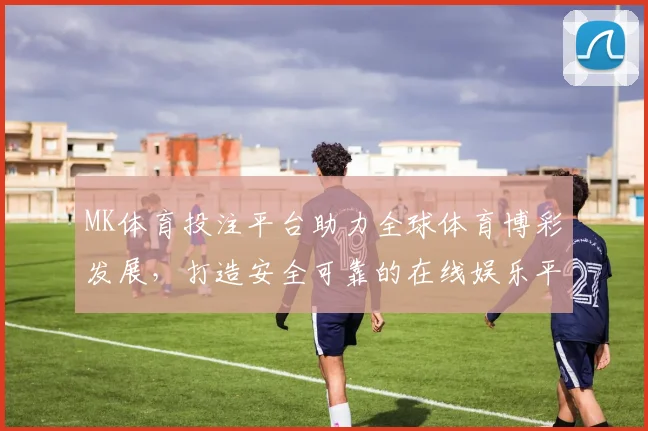MK体育投注平台助力全球体育博彩发展，打造安全可靠的在线娱乐平台