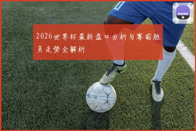 2026世界杯最新盘口分析与赛前胜负走势全解析