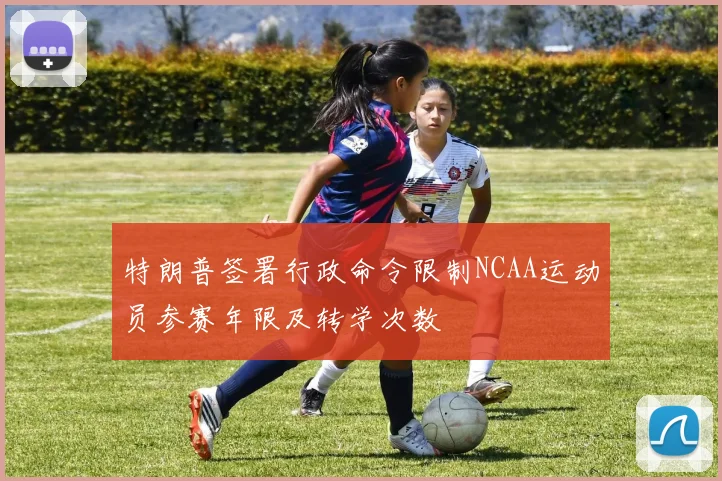 特朗普签署行政命令限制NCAA运动员参赛年限及转学次数