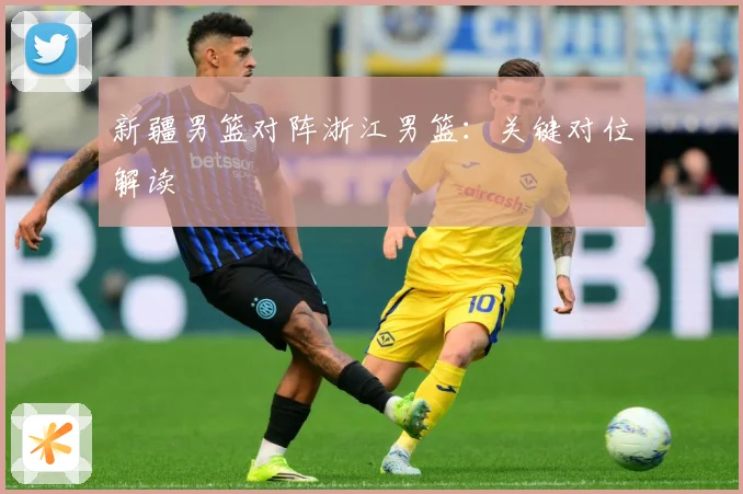新疆男篮对阵浙江男篮：关键对位解读