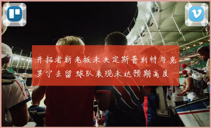 开拓者新老板未决定斯普利特与克罗宁去留 球队表现未达预期高度
