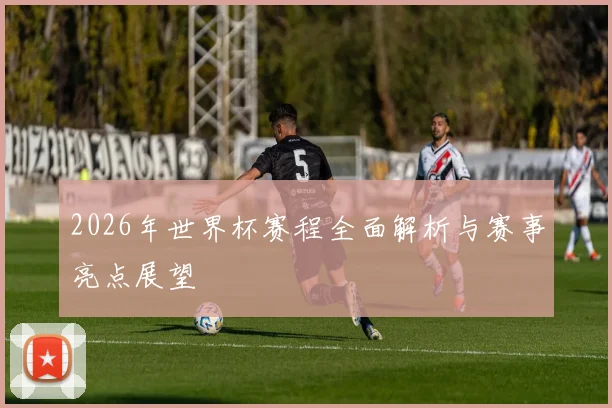 2026年世界杯赛程全面解析与赛事亮点展望