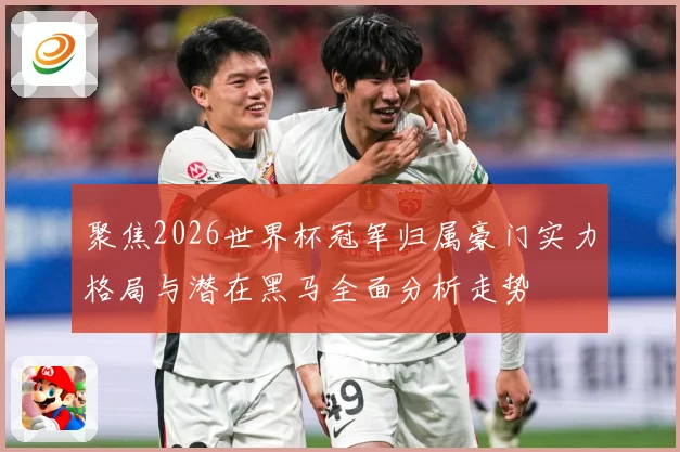 聚焦2026世界杯冠军归属豪门实力格局与潜在黑马全面分析走势