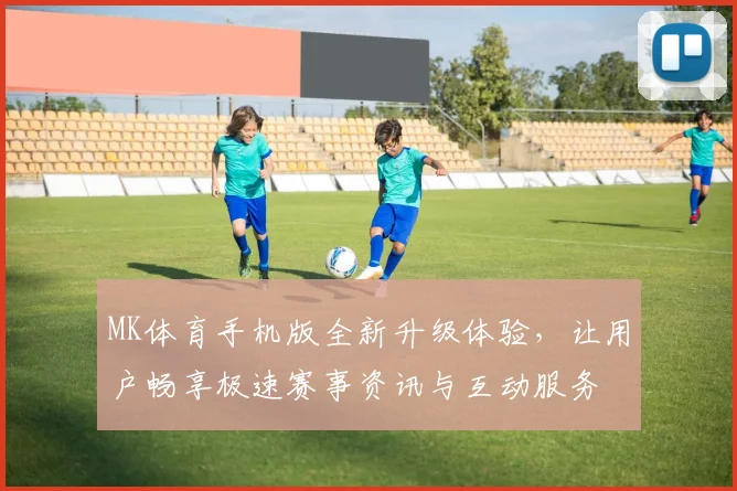 MK体育手机版全新升级体验，让用户畅享极速赛事资讯与互动服务