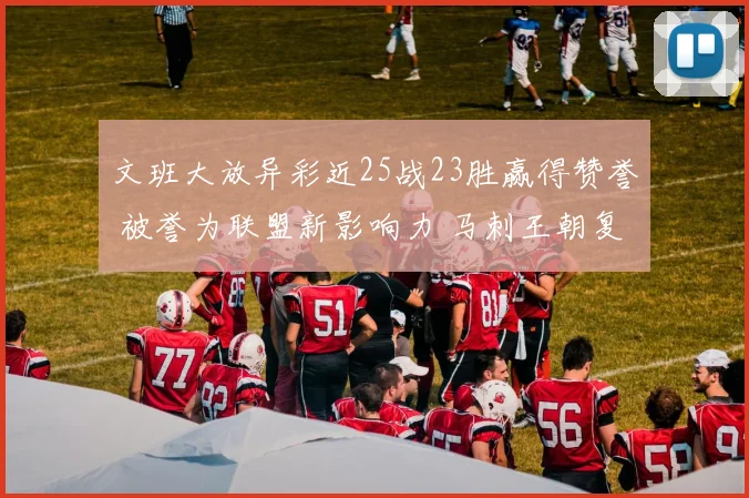 文班大放异彩近25战23胜赢得赞誉 被誉为联盟新影响力 马刺王朝复兴可期