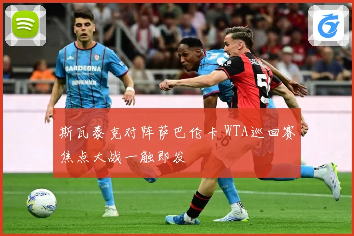 斯瓦泰克对阵萨巴伦卡 WTA巡回赛焦点大战一触即发
