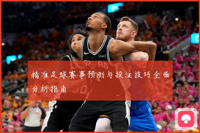 精准足球赛事预测与投注技巧全面分析指南