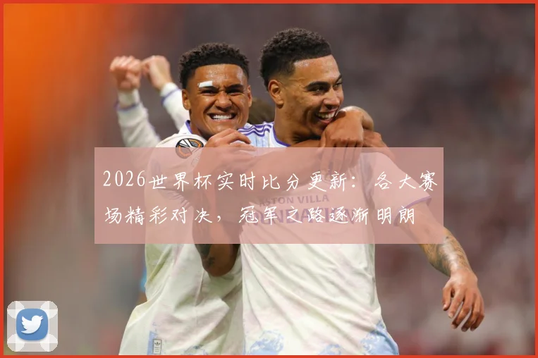 2026世界杯实时比分更新：各大赛场精彩对决，冠军之路逐渐明朗