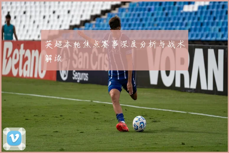 英超本轮焦点赛事深度分析与战术解读