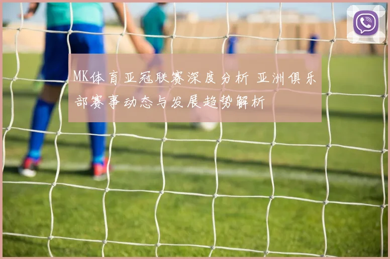 MK体育亚冠联赛深度分析 亚洲俱乐部赛事动态与发展趋势解析