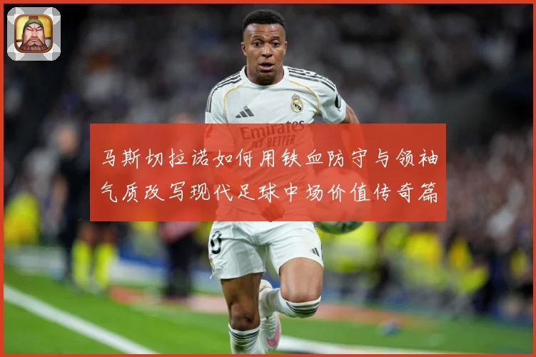 马斯切拉诺如何用铁血防守与领袖气质改写现代足球中场价值传奇篇