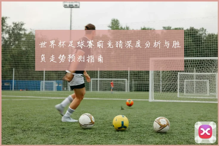 世界杯足球赛前竞猜深度分析与胜负走势预测指南