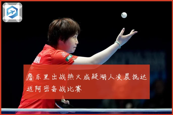 詹东里出战热火成疑湖人凌晨抵达迈阿密备战比赛