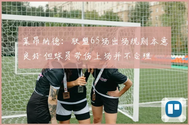 莱昂纳德：联盟65场出场规则本意良好 但球员带伤上场并不合理