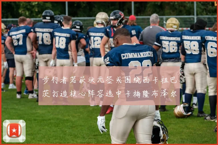 步行者若获状元签或围绕西卡祖巴茨打造核心阵容选中卡梅隆布泽尔重塑未来蓝图