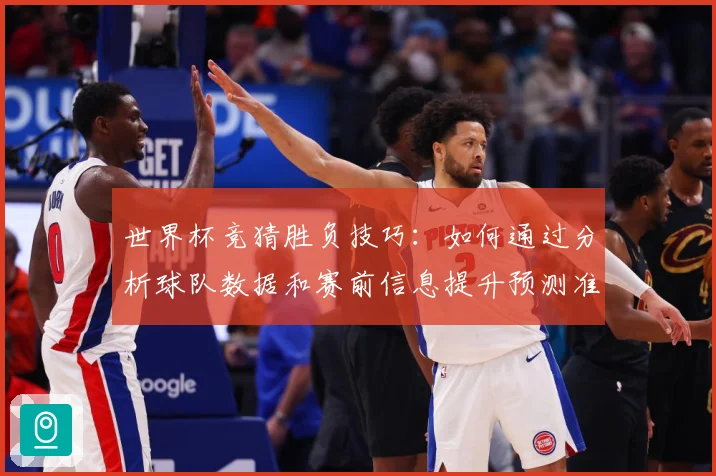 世界杯竞猜胜负技巧：如何通过分析球队数据和赛前信息提升预测准确性