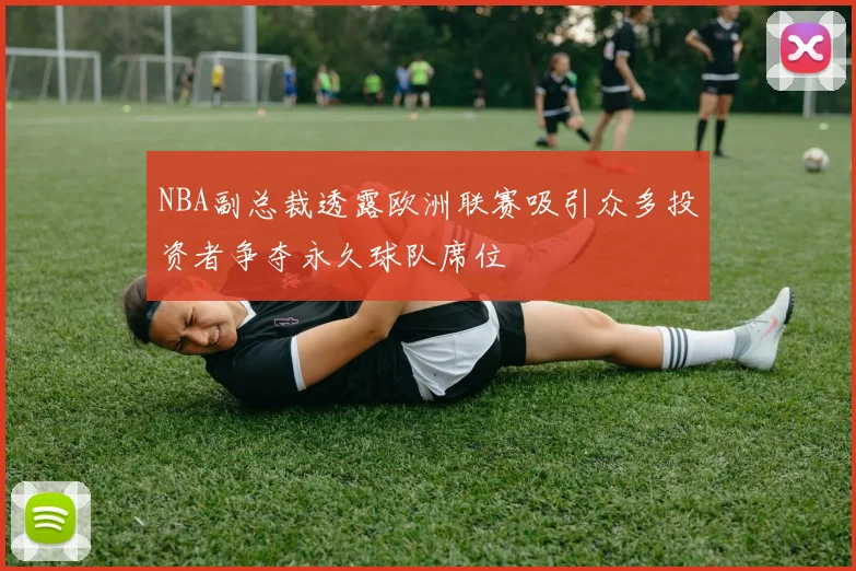 NBA副总裁透露欧洲联赛吸引众多投资者争夺永久球队席位