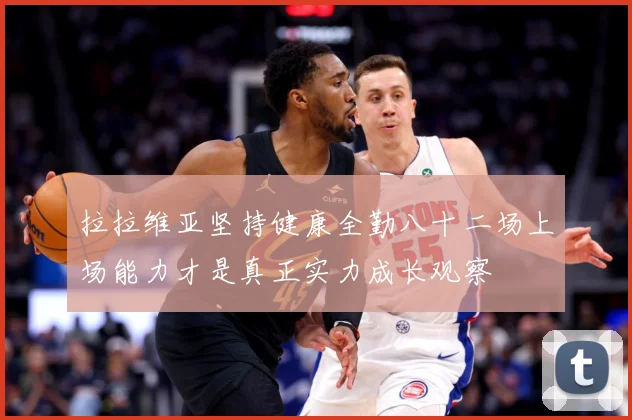 拉拉维亚坚持健康全勤八十二场上场能力才是真正实力成长观察