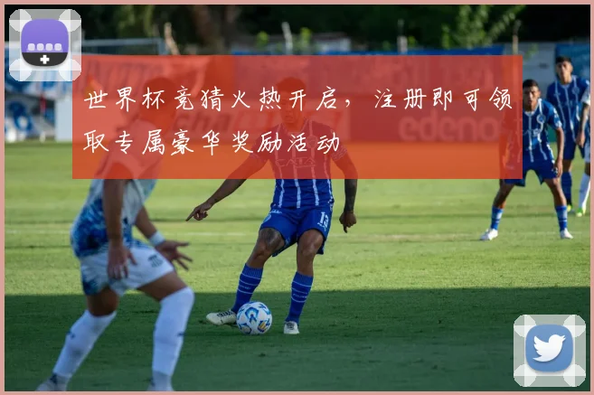 世界杯竞猜火热开启，注册即可领取专属豪华奖励活动
