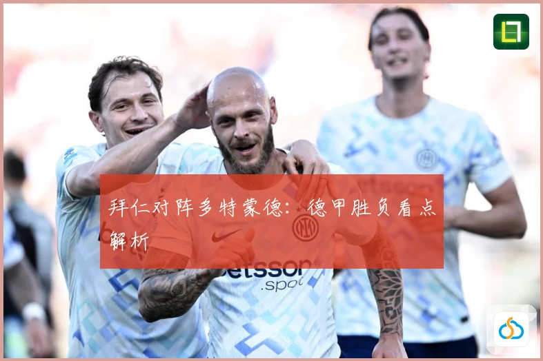 拜仁对阵多特蒙德：德甲胜负看点解析