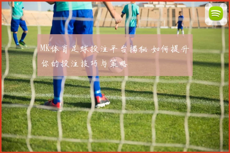 MK体育足球投注平台揭秘 如何提升你的投注技巧与策略