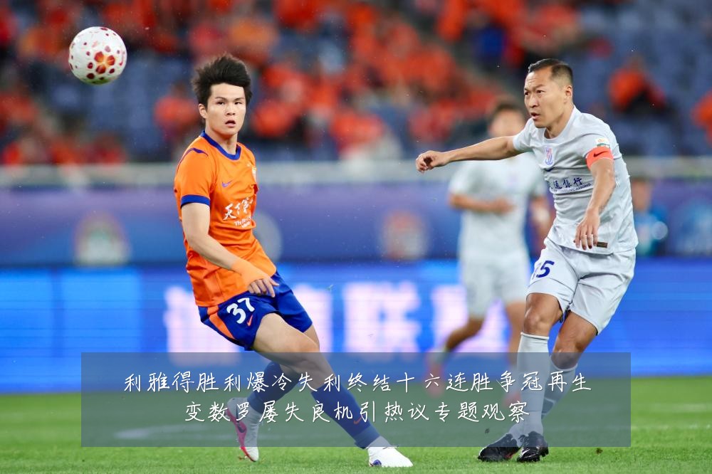 利雅得胜利爆冷失利终结十六连胜争冠再生变数罗屡失良机引热议专题观察